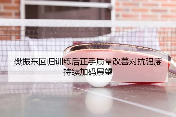 樊振东回归训练后正手质量改善对抗强度持续加码展望