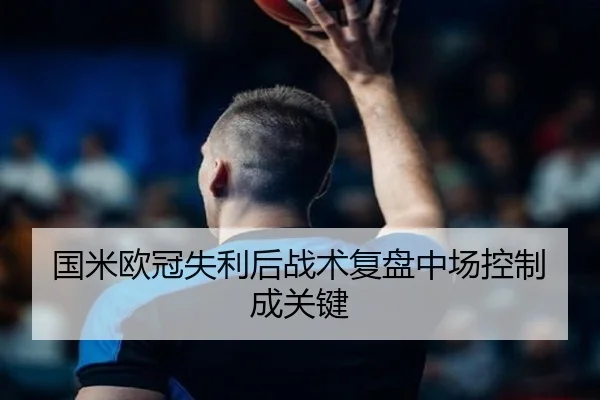国米欧冠失利后战术复盘中场控制成关键