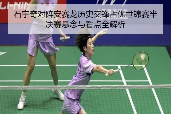 石宇奇对阵安赛龙历史交锋占优世锦赛半决赛悬念与看点全解析