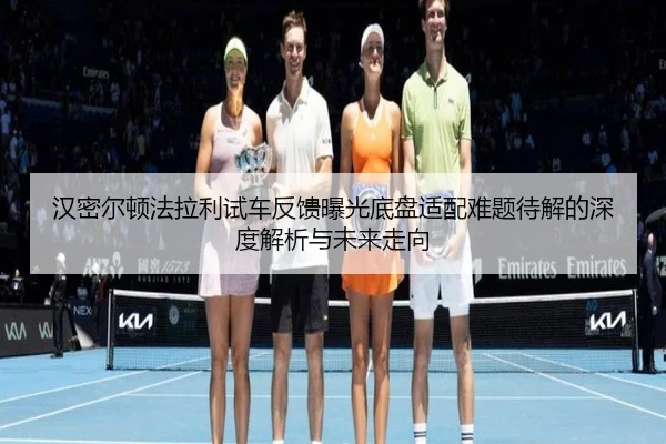 汉密尔顿法拉利试车反馈曝光底盘适配难题待解的深度解析与未来走向