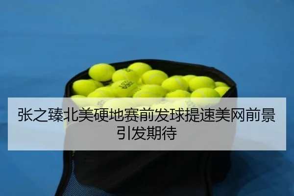 张之臻北美硬地赛前发球提速美网前景引发期待