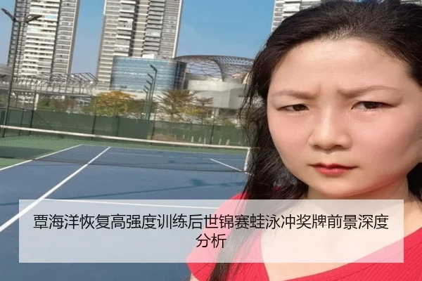 覃海洋恢复高强度训练后世锦赛蛙泳冲奖牌前景深度分析