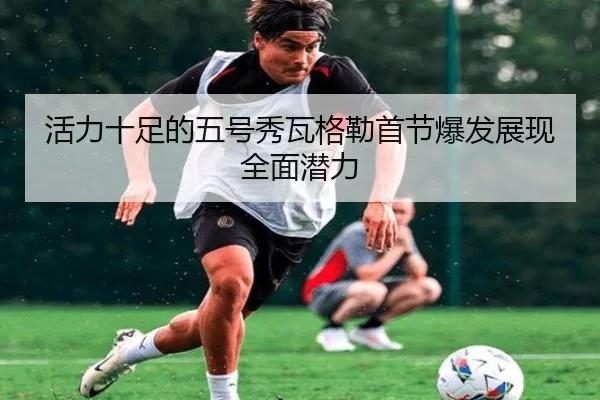 活力十足的五号秀瓦格勒首节爆发展现全面潜力