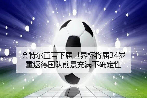 金特尔直言下届世界杯将届34岁 重返德国队前景充满不确定性