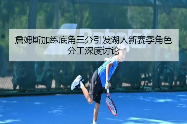 詹姆斯加练底角三分引发湖人新赛季角色分工深度讨论