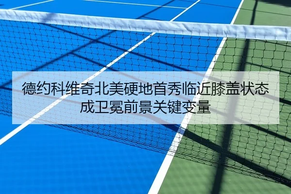 德约科维奇北美硬地首秀临近膝盖状态成卫冕前景关键变量