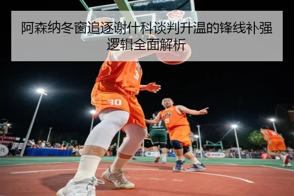 阿森纳冬窗追逐谢什科谈判升温的锋线补强逻辑全面解析
